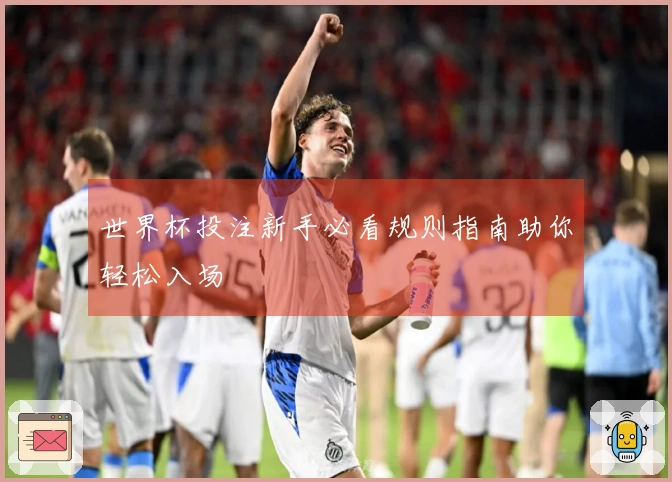 世界杯投注新手必看规则指南助你轻松入场