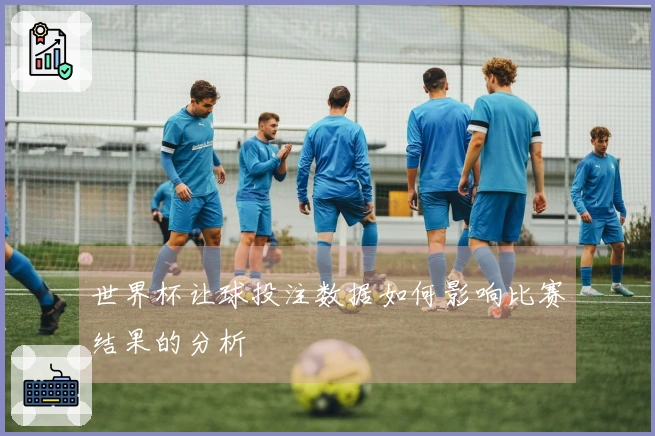 世界杯让球投注数据如何影响比赛结果的分析