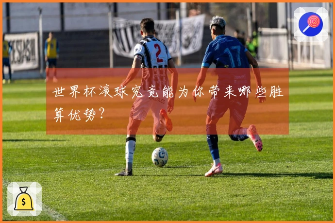 世界杯滚球究竟能为你带来哪些胜算优势？