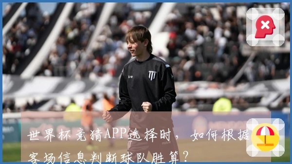 世界杯竞猜APP选择时，如何根据主客场信息判断球队胜算？