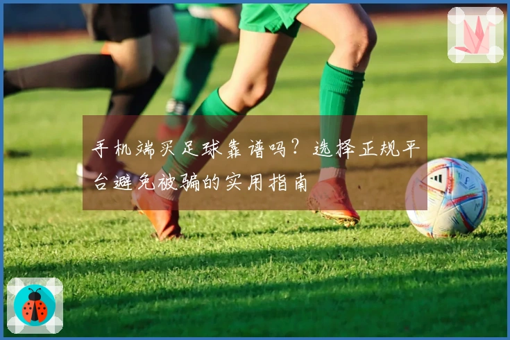 手机端买足球靠谱吗？选择正规平台避免被骗的实用指南