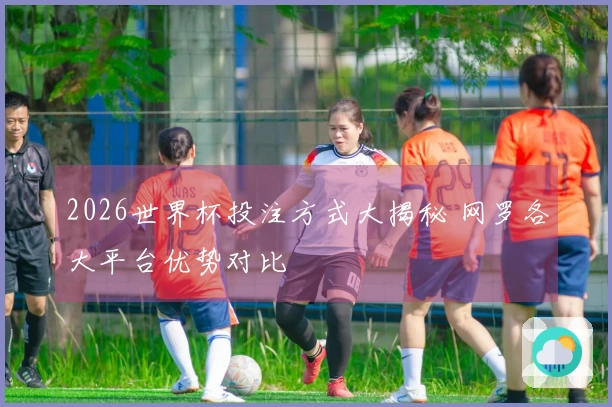 2026世界杯投注方式大揭秘 网罗各大平台优势对比