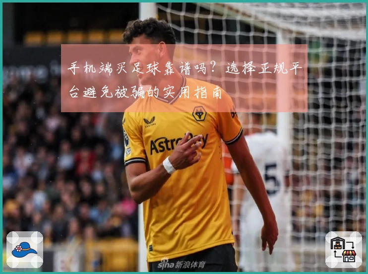手机端买足球靠谱吗？选择正规平台避免被骗的实用指南