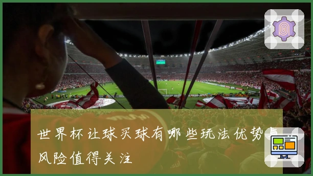 世界杯让球买球有哪些玩法优势与风险值得关注